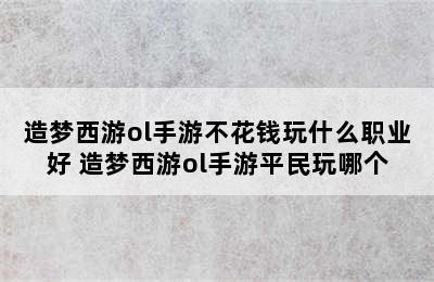 造梦西游ol手游不花钱玩什么职业好 造梦西游ol手游平民玩哪个